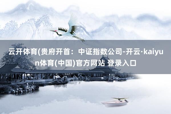 云开体育(贵府开首：中证指数公司-开云·kaiyun体育(中国)官方网站 登录入口