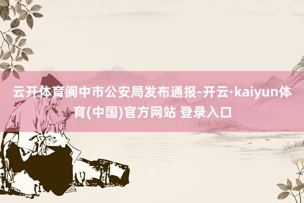 云开体育阆中市公安局发布通报-开云·kaiyun体育(中国)官方网站 登录入口