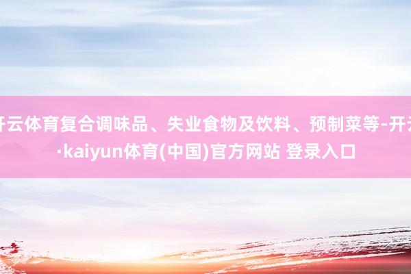 开云体育复合调味品、失业食物及饮料、预制菜等-开云·kaiyun体育(中国)官方网站 登录入口