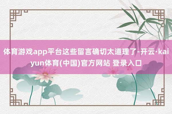 体育游戏app平台这些留言确切太道理了-开云·kaiyun体育(中国)官方网站 登录入口