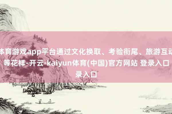 体育游戏app平台通过文化换取、考验衔尾、旅游互动等花样-开云·kaiyun体育(中国)官方网站 登录入口