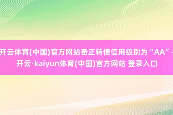 开云体育(中国)官方网站奇正转债信用级别为“AA”-开云·kaiyun体育(中国)官方网站 登录入口