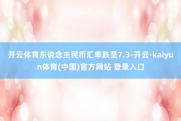 开云体育东说念主民币汇率跌至7.3-开云·kaiyun体育(中国)官方网站 登录入口