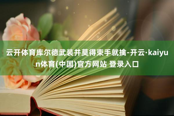 云开体育库尔德武装并莫得束手就擒-开云·kaiyun体育(中国)官方网站 登录入口