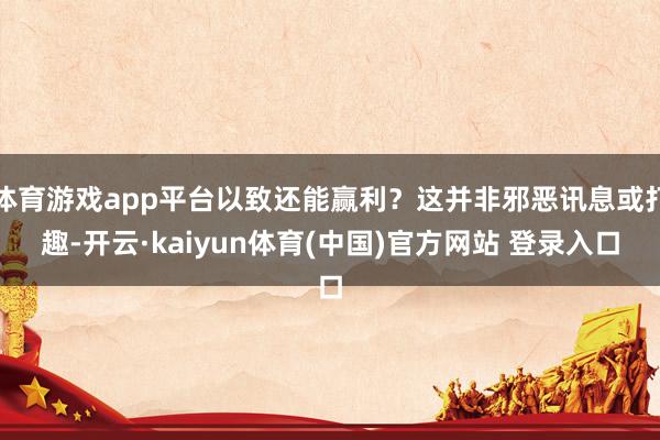 体育游戏app平台以致还能赢利？这并非邪恶讯息或打趣-开云·kaiyun体育(中国)官方网站 登录入口