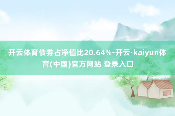 开云体育债券占净值比20.64%-开云·kaiyun体育(中国)官方网站 登录入口