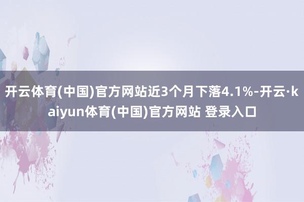开云体育(中国)官方网站近3个月下落4.1%-开云·kaiyun体育(中国)官方网站 登录入口