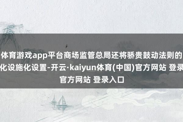 体育游戏app平台商场监管总局还将骄贵鼓动法则的表率化设施化设置-开云·kaiyun体育(中国)官方网站 登录入口