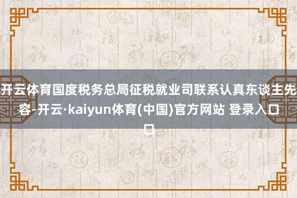 开云体育　　国度税务总局征税就业司联系认真东谈主先容-开云·kaiyun体育(中国)官方网站 登录入口