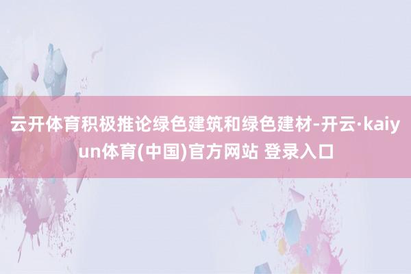 云开体育积极推论绿色建筑和绿色建材-开云·kaiyun体育(中国)官方网站 登录入口