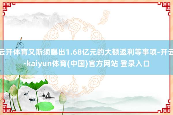 云开体育又斯须曝出1.68亿元的大额返利等事项-开云·kaiyun体育(中国)官方网站 登录入口