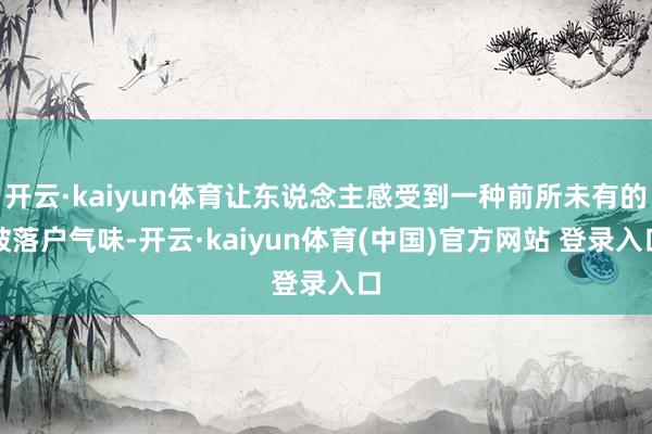 开云·kaiyun体育让东说念主感受到一种前所未有的破落户气味-开云·kaiyun体育(中国)官方网站 登录入口