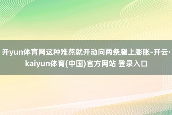 开yun体育网这种难熬就开动向两条腿上膨胀-开云·kaiyun体育(中国)官方网站 登录入口