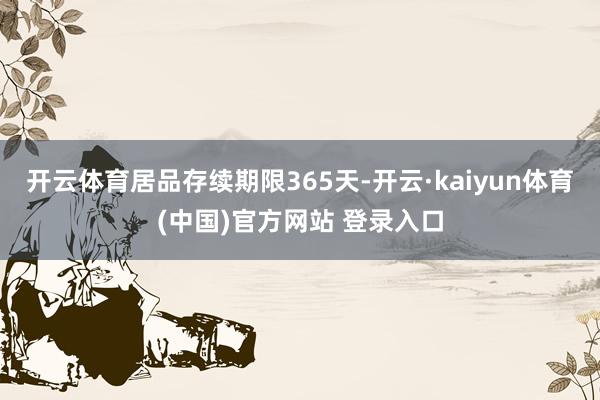 开云体育居品存续期限365天-开云·kaiyun体育(中国)官方网站 登录入口