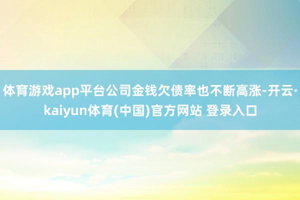 体育游戏app平台公司金钱欠债率也不断高涨-开云·kaiyun体育(中国)官方网站 登录入口