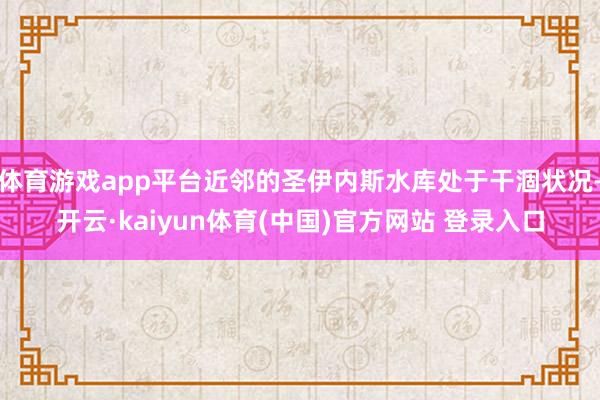 体育游戏app平台近邻的圣伊内斯水库处于干涸状况-开云·kaiyun体育(中国)官方网站 登录入口