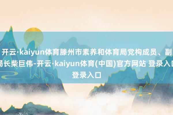 开云·kaiyun体育滕州市素养和体育局党构成员、副局长柴巨伟-开云·kaiyun体育(中国)官方网站 登录入口