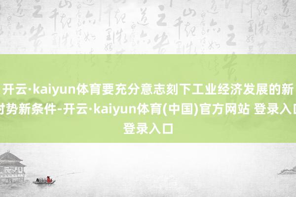 开云·kaiyun体育要充分意志刻下工业经济发展的新时势新条件-开云·kaiyun体育(中国)官方网站 登录入口