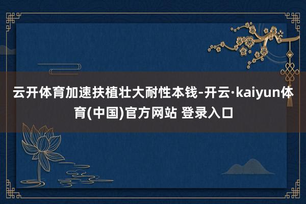 云开体育加速扶植壮大耐性本钱-开云·kaiyun体育(中国)官方网站 登录入口