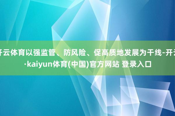 开云体育以强监管、防风险、促高质地发展为干线-开云·kaiyun体育(中国)官方网站 登录入口