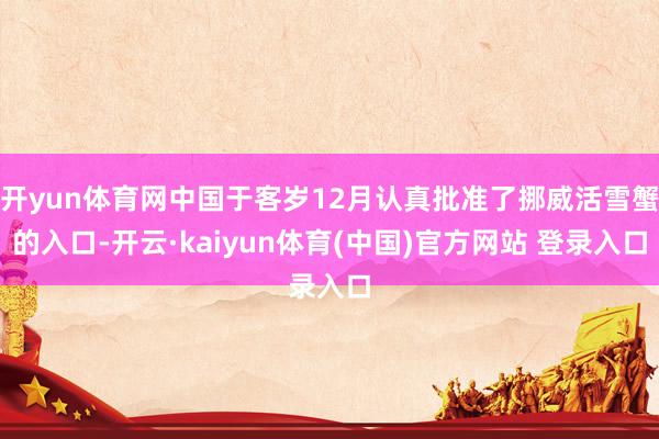 开yun体育网中国于客岁12月认真批准了挪威活雪蟹的入口-开云·kaiyun体育(中国)官方网站 登录入口