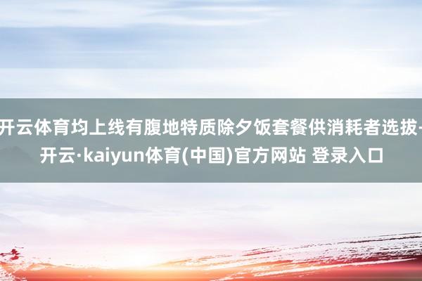 开云体育均上线有腹地特质除夕饭套餐供消耗者选拔-开云·kaiyun体育(中国)官方网站 登录入口