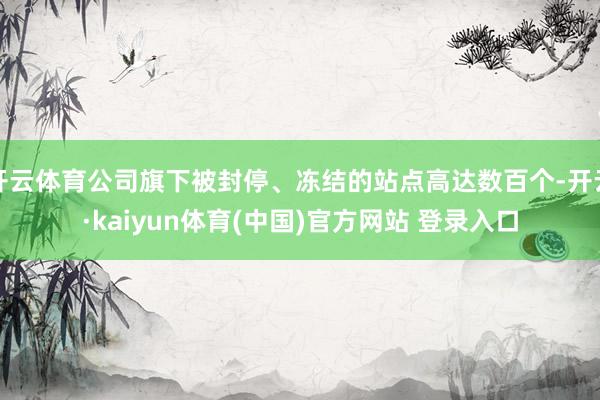 开云体育公司旗下被封停、冻结的站点高达数百个-开云·kaiyun体育(中国)官方网站 登录入口