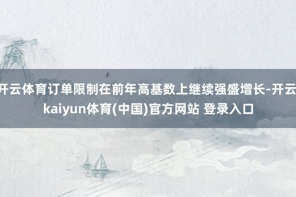 开云体育订单限制在前年高基数上继续强盛增长-开云·kaiyun体育(中国)官方网站 登录入口