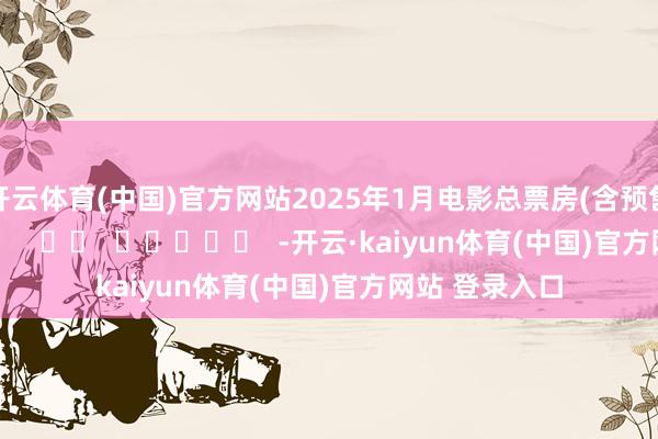 开云体育(中国)官方网站2025年1月电影总票房(含预售)破40亿元！      		  					  -开云·kaiyun体育(中国)官方网站 登录入口