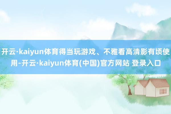 开云·kaiyun体育得当玩游戏、不雅看高清影有顷使用-开云·kaiyun体育(中国)官方网站 登录入口