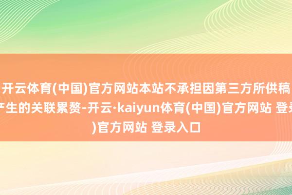 开云体育(中国)官方网站本站不承担因第三方所供稿件而产生的关联累赘-开云·kaiyun体育(中国)官方网站 登录入口
