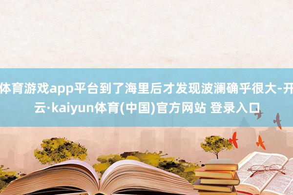体育游戏app平台到了海里后才发现波澜确乎很大-开云·kaiyun体育(中国)官方网站 登录入口