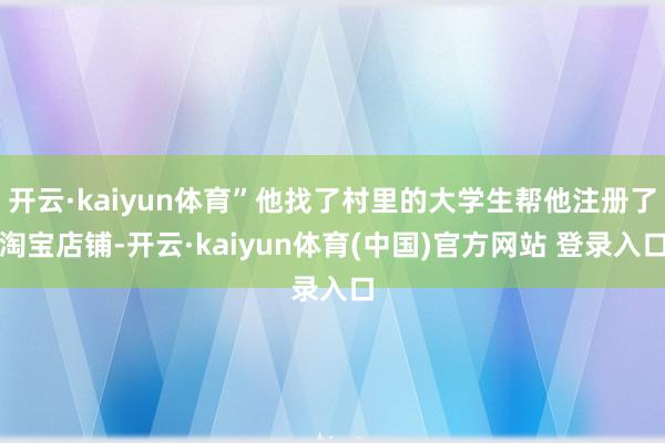 开云·kaiyun体育”他找了村里的大学生帮他注册了淘宝店铺-开云·kaiyun体育(中国)官方网站 登录入口
