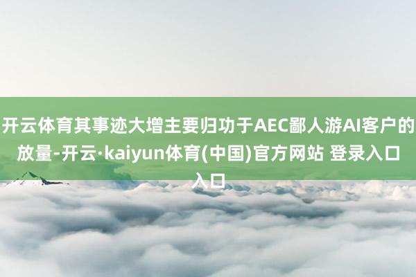 开云体育其事迹大增主要归功于AEC鄙人游AI客户的放量-开云·kaiyun体育(中国)官方网站 登录入口