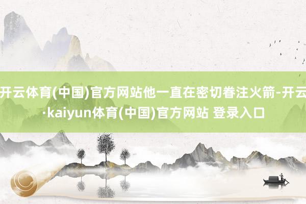 开云体育(中国)官方网站他一直在密切眷注火箭-开云·kaiyun体育(中国)官方网站 登录入口
