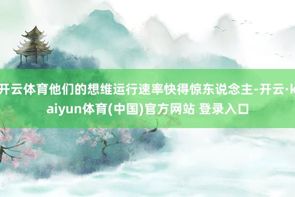 开云体育他们的想维运行速率快得惊东说念主-开云·kaiyun体育(中国)官方网站 登录入口