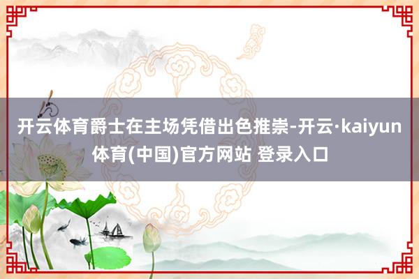 开云体育爵士在主场凭借出色推崇-开云·kaiyun体育(中国)官方网站 登录入口