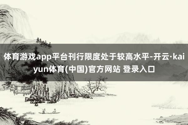 体育游戏app平台刊行限度处于较高水平-开云·kaiyun体育(中国)官方网站 登录入口