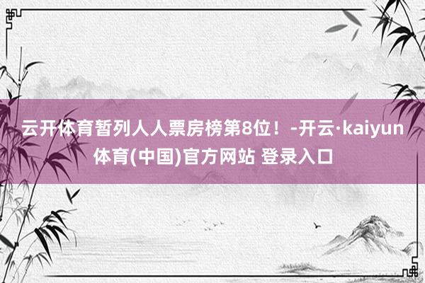 云开体育暂列人人票房榜第8位！-开云·kaiyun体育(中国)官方网站 登录入口