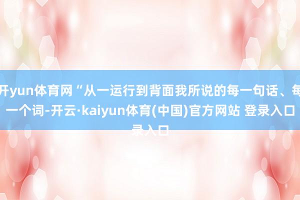 开yun体育网“从一运行到背面我所说的每一句话、每一个词-开云·kaiyun体育(中国)官方网站 登录入口