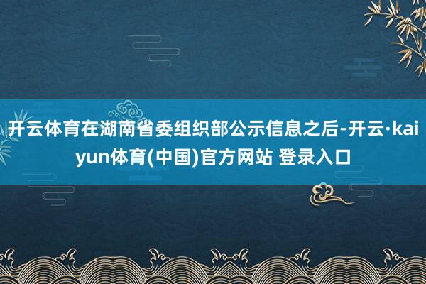 开云体育在湖南省委组织部公示信息之后-开云·kaiyun体育(中国)官方网站 登录入口