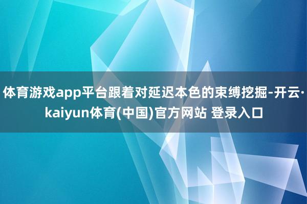 体育游戏app平台跟着对延迟本色的束缚挖掘-开云·kaiyun体育(中国)官方网站 登录入口