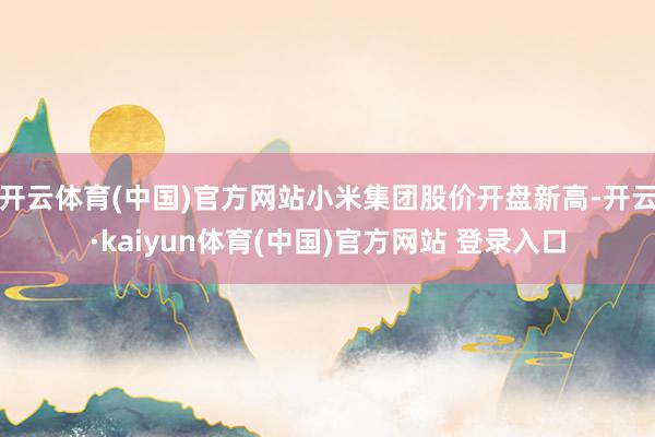 开云体育(中国)官方网站小米集团股价开盘新高-开云·kaiyun体育(中国)官方网站 登录入口