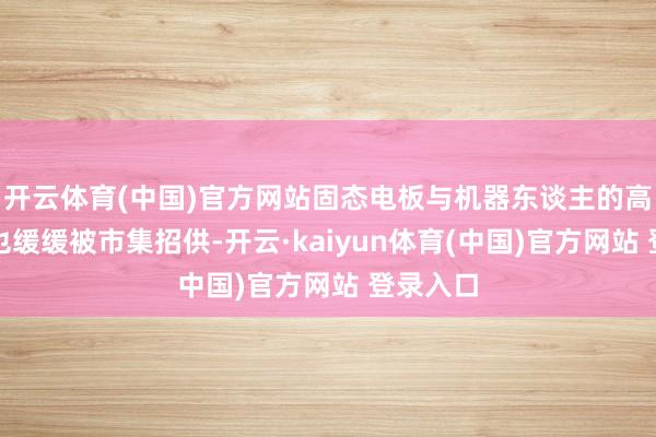 开云体育(中国)官方网站固态电板与机器东谈主的高契合度也缓缓被市集招供-开云·kaiyun体育(中国)官方网站 登录入口