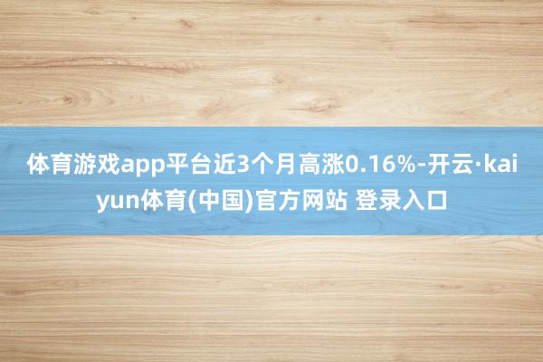 体育游戏app平台近3个月高涨0.16%-开云·kaiyun体育(中国)官方网站 登录入口