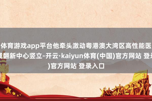 体育游戏app平台他牵头激动粤港澳大湾区高性能医疗器械翻新中心竖立-开云·kaiyun体育(中国)官方网站 登录入口