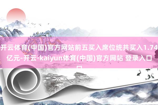 开云体育(中国)官方网站前五买入席位统共买入1.74亿元-开云·kaiyun体育(中国)官方网站 登录入口