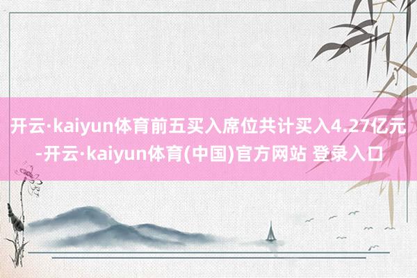 开云·kaiyun体育前五买入席位共计买入4.27亿元-开云·kaiyun体育(中国)官方网站 登录入口