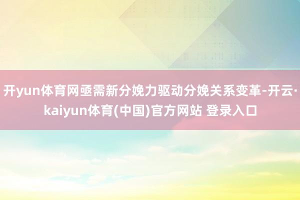 开yun体育网亟需新分娩力驱动分娩关系变革-开云·kaiyun体育(中国)官方网站 登录入口