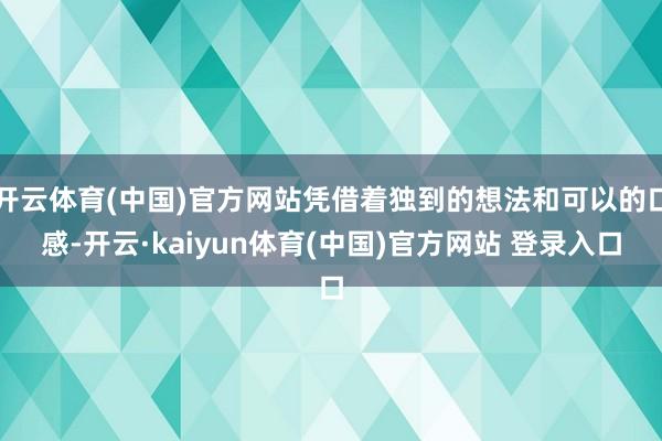 开云体育(中国)官方网站凭借着独到的想法和可以的口感-开云·kaiyun体育(中国)官方网站 登录入口